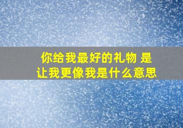 你给我最好的礼物 是让我更像我是什么意思